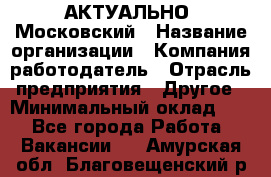 АКТУАЛЬНО. Московский › Название организации ­ Компания-работодатель › Отрасль предприятия ­ Другое › Минимальный оклад ­ 1 - Все города Работа » Вакансии   . Амурская обл.,Благовещенский р-н